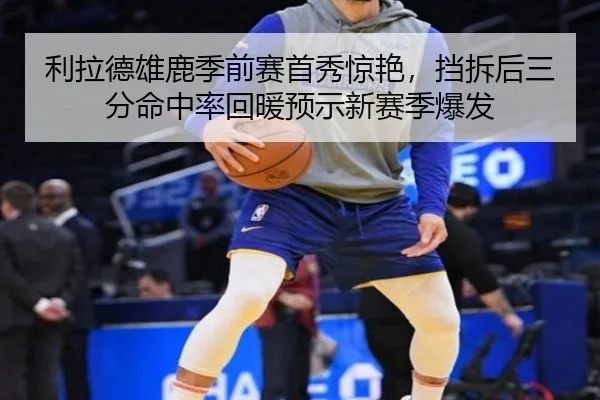 利拉德雄鹿季前赛首秀惊艳，挡拆后三分命中率回暖预示新赛季爆发